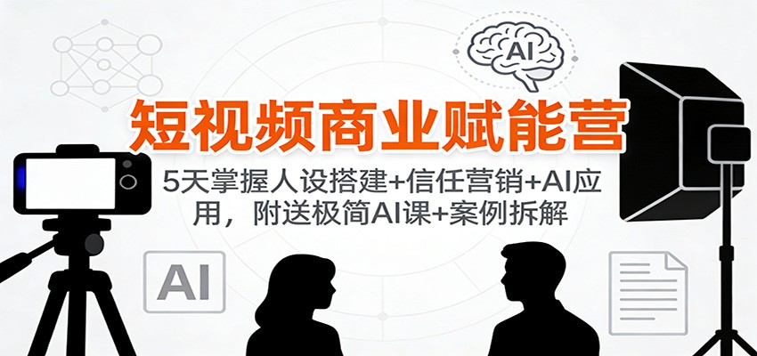 短视频商业赋能营：5天掌握人设搭建+信任营销+AI应用，附送极简AI课+案例拆解|网创挖金社