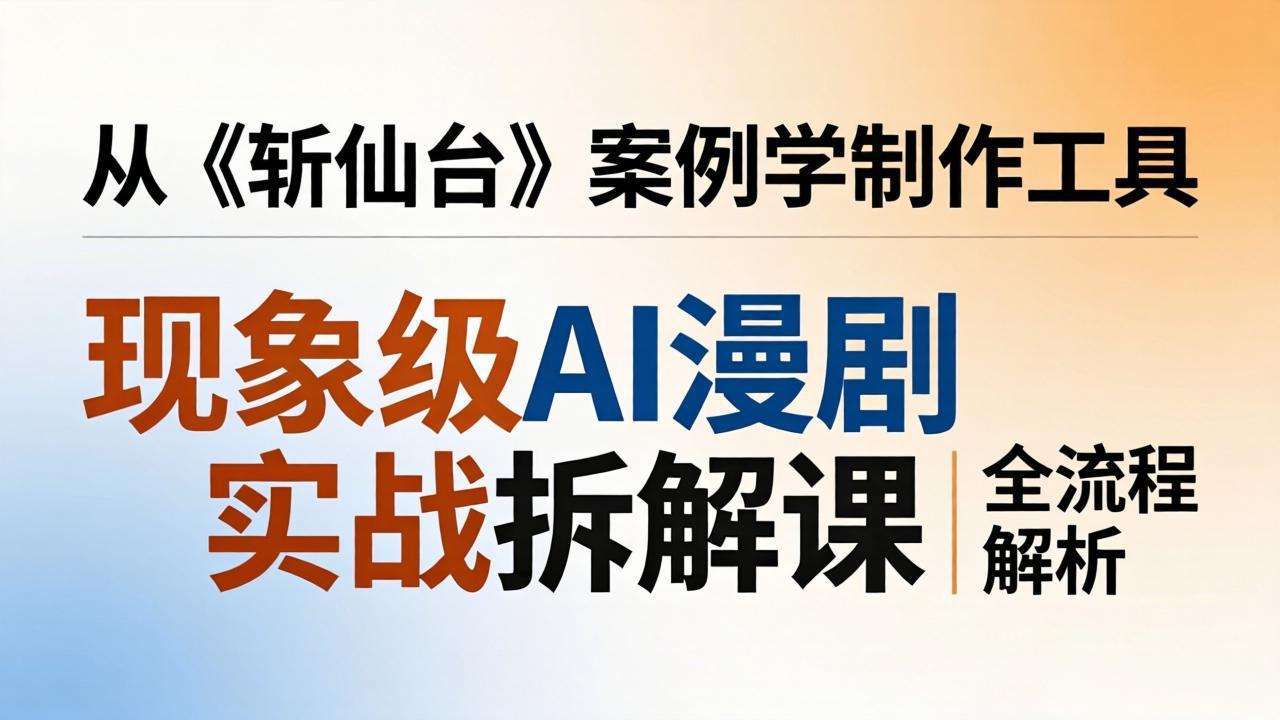现象级AI漫剧实战拆解课：从《斩仙台》案例学制作工具，漫剧版仿真人版全流程解析|网创挖金社