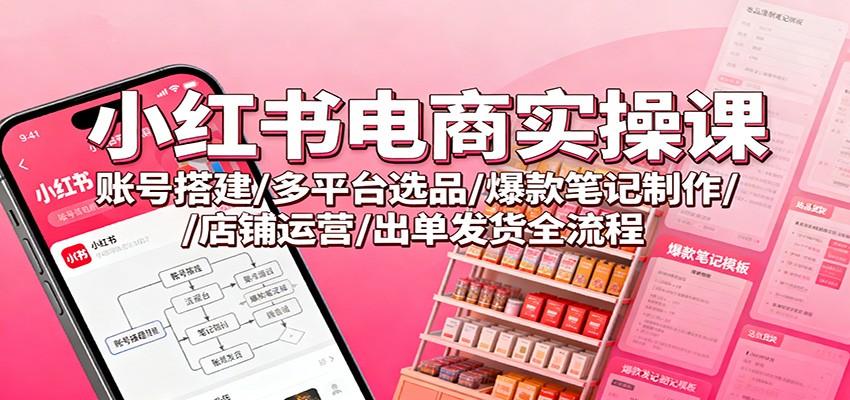 小红书电商实操课：账号搭建/多平台选品/爆款笔记制作/店铺运营/出单发货全流程|网创挖金社