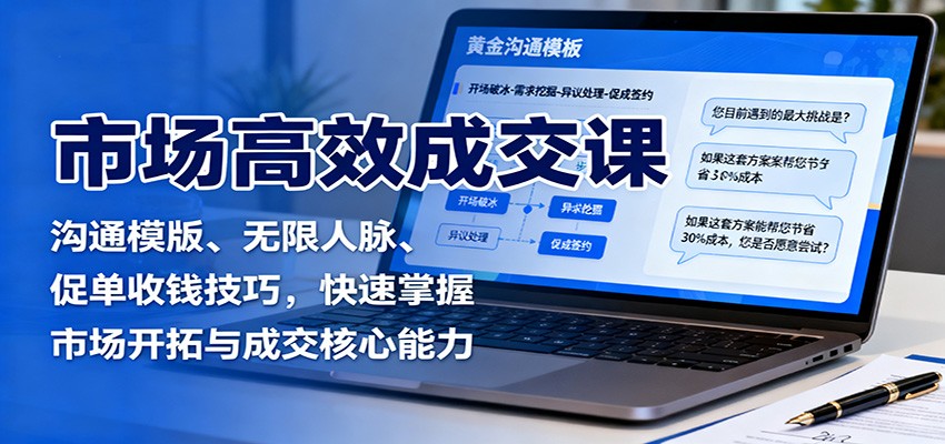 市场高效成交课：沟通模版、无限人脉、促单收钱技巧，快速掌握市场开拓与成交核心能力|网创挖金社