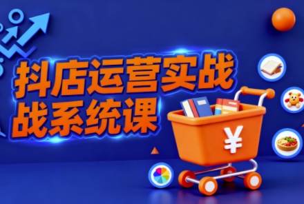 抖音小店全流程实操课，助创业者商家系统掌握抖店运营精髓|网创挖金社