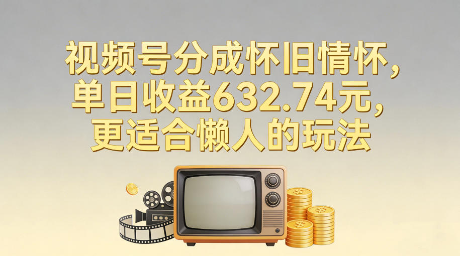 视频号分成怀旧情怀，单日收益632.74，更适合懒人的玩法|网创挖金社