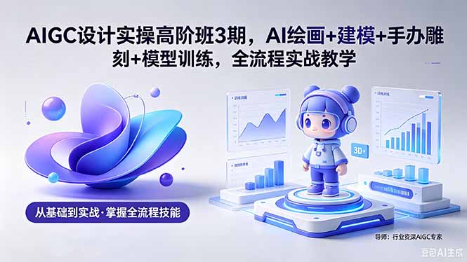 AIGC 设计实操高阶班3期，AI绘画+建模+手办雕刻+模型训练，全流程实战教学(附软件+素材|网创挖金社