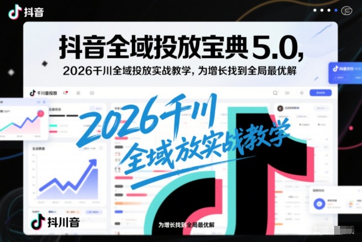 抖音全域投放宝典5.0，2026千川全域投放实战教学，为增长找到全局最优解|网创挖金社