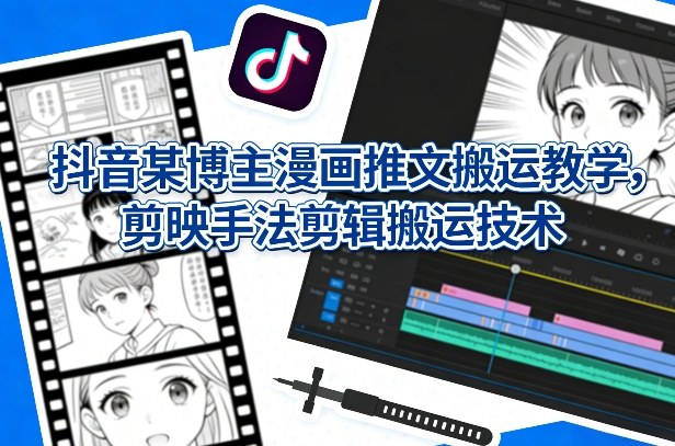抖音某博主漫画推文搬运教学，剪映手法剪辑搬运技术|网创挖金社