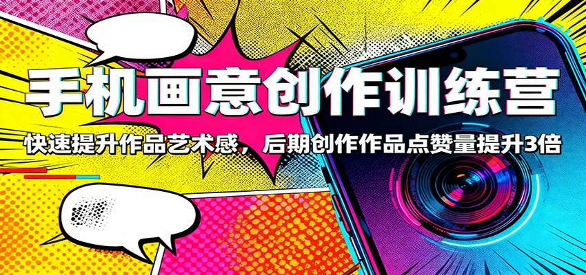 手机画意创作训练营：快速提升作品艺术感，后期创作作品点赞量提升3倍|网创挖金社