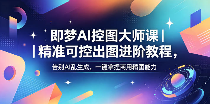 即梦AI控图大师课｜精准可控出图进阶教程，告别AI乱生成，一键拿捏商用精图能力|网创挖金社