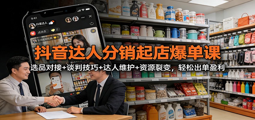 抖音达人分销起店爆单课：选品对接+谈判技巧+达人维护+资源裂变，轻松出单盈利|网创挖金社