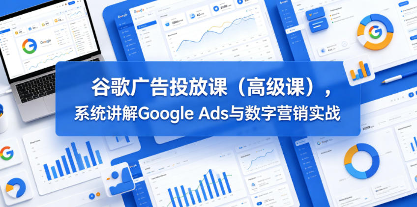 谷歌广告投放课(高级课)，系统讲解Google Ads与数字营销实战|网创挖金社