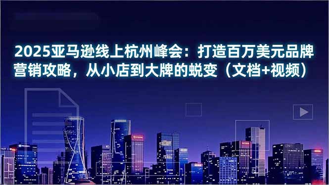 2025亚马逊线上杭州峰会：打造百万美元品牌营销攻略，从小店到大牌的蜕变(文档+视频|网创挖金社