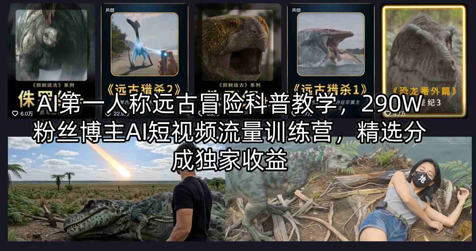 AI第一人称远古冒险科普教学，290W粉丝博主AI短视频流量训练营，精选分成独家收益|网创挖金社