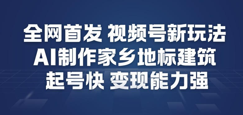 全网首发，视频号新玩法，AI制作家乡地标建筑，起号快，变现能力强|网创挖金社
