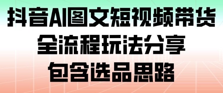 抖音AI图文短视频带货，全流程玩法分享，包含选品思路|网创挖金社