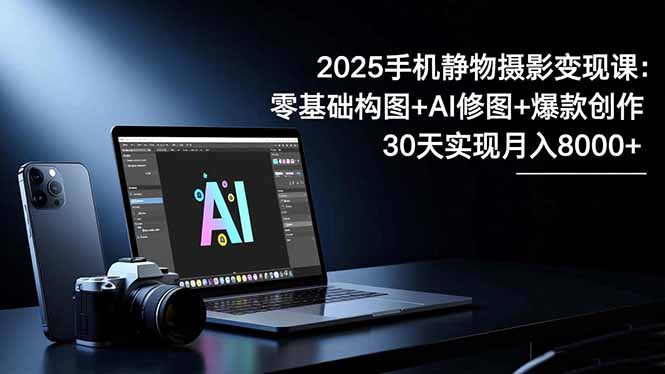 2025手机 静物摄影变现课：零基础构图+AI修图+爆款创作，30天实现月入8…|网创挖金社