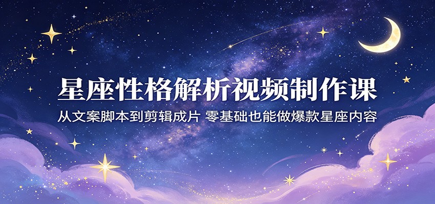 星座性格解析视频制作课：从文案脚本到剪辑成片，零基础也能做爆款星座内容|网创挖金社