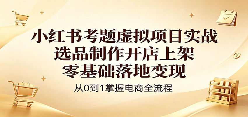 小红书考题虚拟项目实战：选品制作开店上架，零基础落地变现|网创挖金社