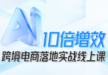 跨境电商10倍增效，跨境电商AI落地实战线上课|网创挖金社
