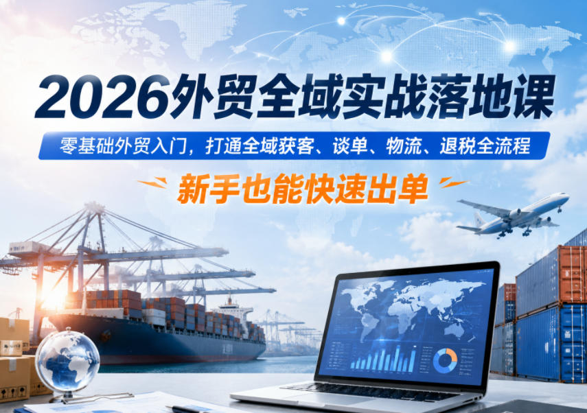 2026外贸全域实战落地课，零基础外贸入门，打通全域获客、谈单、物流、退税全流程，新手也能快速出单|网创挖金社