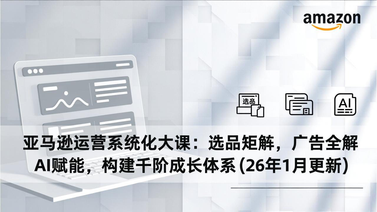 亚马逊运营系统化大课：选品矩阵，广告全解，AI赋能，构建千阶成长体系(26年1月更新|网创挖金社