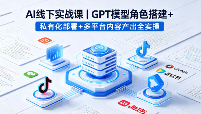 AI线下实战课，GPT模型角色搭建+私有化部署+多平台内容产出全实操|网创挖金社