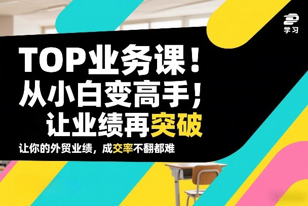 外贸TOP业务课，从小白变高手，或让业绩再突破，让你的外贸业绩，成交率不翻倍都难|网创挖金社