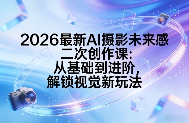 2026最新AI摄影未来感二次创作课：从基础到进阶，解锁视觉新玩法|网创挖金社