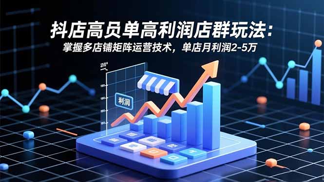 抖店高客单高利润店群玩法：掌握多店铺矩阵运营技术，单店月利润2-5万|网创挖金社