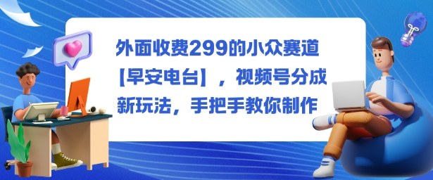 外面收费299的小众赛道【早安电台】，视频号分成新玩法，手把手教你制作|网创挖金社