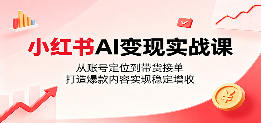 小红书AI变现实战课：从账号定位到带货接单，打造爆款内容实现稳定增收|网创挖金社