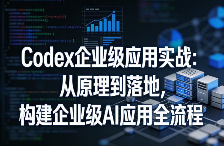 Codex企业级应用实战：从原理到落地，构建企业级AI应用全流程|网创挖金社