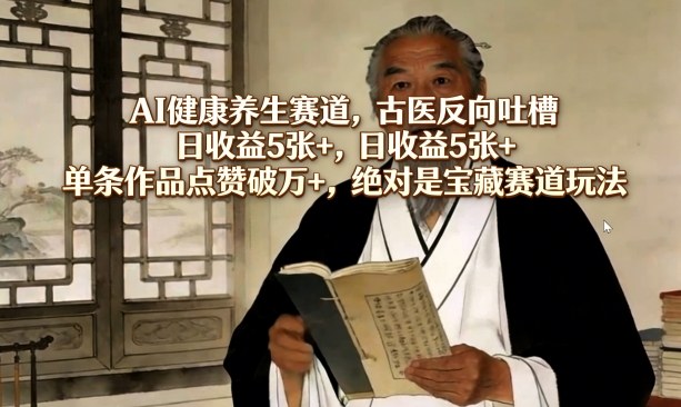 AI健康养生赛道，古医反向吐槽，日收益5张+，单条作品点赞破万+，绝对是宝藏赛道玩法|网创挖金社