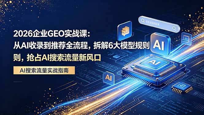 2026 企业GEO实战课:从AI收录到推荐全流程,拆解6大模型规则,抢占 AI 搜索流量新风口|网创挖金社