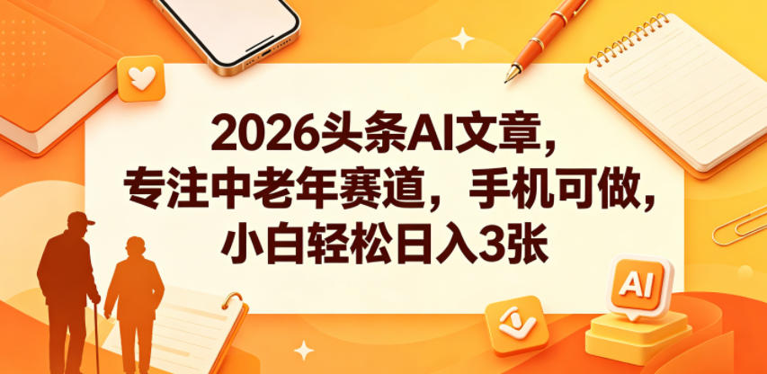 2026头条AI文章，专注中老年赛道，手机可做，小白轻松日入3张|网创挖金社