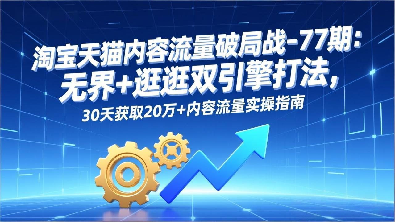 淘宝天猫内容流量破局战-77期：无界+逛逛双引擎打法，30天获取20万+内容流量实操指南|网创挖金社