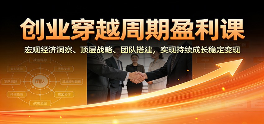 创业穿越周期盈利课：宏观经济洞察、顶层战略、团队搭建，实现持续成长稳定变现|网创挖金社