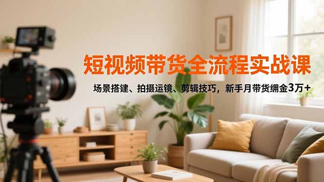 短视频带货全流程实战课，场景搭建、拍摄运镜、剪辑技巧，新手月带货佣金3万+|网创挖金社