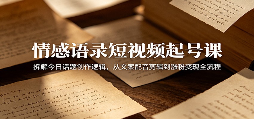 情感语录短视频起号课：拆解今日话题创作逻辑，从文案配音剪辑到涨粉变现全流程|网创挖金社