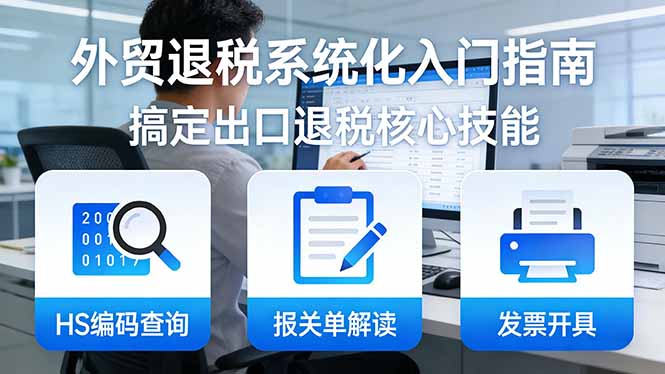 外贸退税系统化入门指南：HS编码查询+报关单解读+发票开具，一套课程搞定出口退税核心技能|网创挖金社