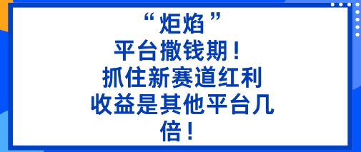 “炬焰”：平台撒钱期！抓住新赛道红利，5分钟二创内容，收益是其他平台几倍！|网创挖金社