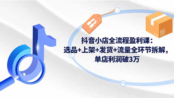 抖音小店全流程盈利课：选品+上架+发货+流量全环节拆解，单店利润破3万|网创挖金社