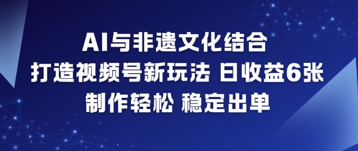 AI与非遗文化结合，打造视频号新玩法，日收益6张，制作轻松，稳定出单|网创挖金社