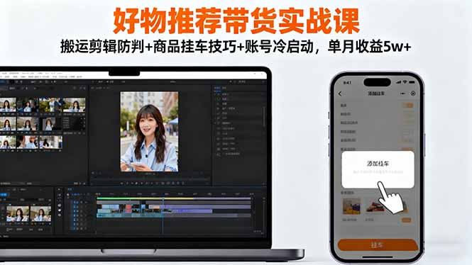 好物推荐带货实战课：搬运剪辑防判+商品挂车技巧+账号冷启动，单月收益5w+|网创挖金社