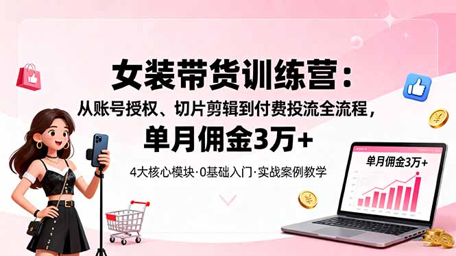 女装带货特训营：从账号授权、切片剪辑到付费投流全流程，单月佣金3万+|网创挖金社