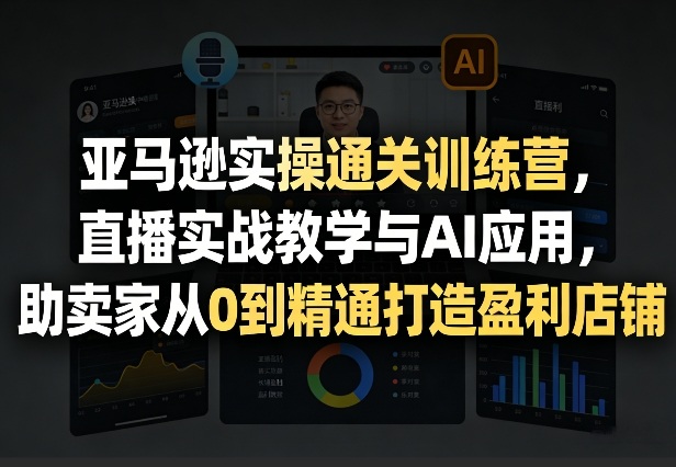 亚马逊实操通关训练营，直播实战教学与AI应用，助卖家从0到精通打造盈利店铺(更新4月17日)|网创挖金社