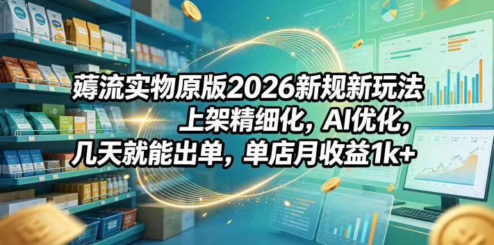 薅流实物原版2026新规新玩法，上架精细化，AI优化，几天就能出单，单店月收益1k+|网创挖金社