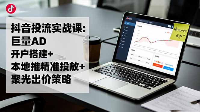 抖音投流实战课:巨量AD开户搭建+本地推精准投放+聚光出价策略,成本降低40%|网创挖金社