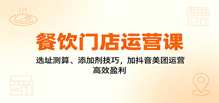 餐饮门店运营课：选址测算、添加剂技巧，加抖音美团运营，高效盈利|网创挖金社