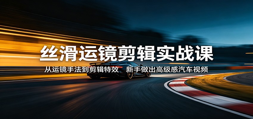 丝滑运镜剪辑实战课：从运镜手法到剪辑特效，新手做出高级感汽车视频|网创挖金社