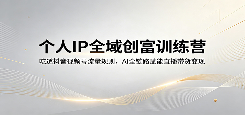 个人IP全域创富训练营：吃透抖音视频号流量规则，AI全链路赋能直播带货变现|网创挖金社