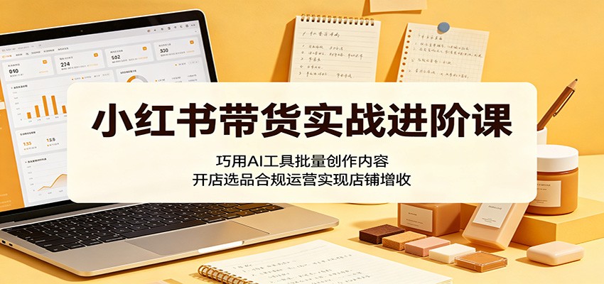 小红书带货实战进阶课：巧用AI工具批量创作内容，开店选品合规运营实现店铺增收|网创挖金社